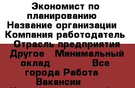 Экономист по планированию › Название организации ­ Компания-работодатель › Отрасль предприятия ­ Другое › Минимальный оклад ­ 15 000 - Все города Работа » Вакансии   . Калининградская обл.,Приморск г.